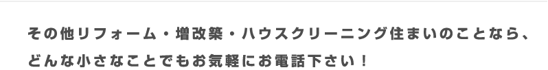 その他リフォーム・増改築・ハウスクリーニング住まいのことなら、どんな小さなことでもお気軽にお電話下さい！